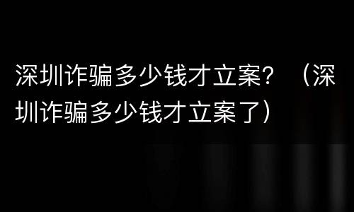 深圳诈骗多少钱才立案？（深圳诈骗多少钱才立案了）