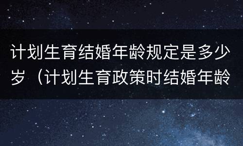 计划生育结婚年龄规定是多少岁（计划生育政策时结婚年龄是多少）