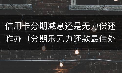 信用卡分期减息还是无力偿还咋办（分期乐无力还款最佳处理方法）