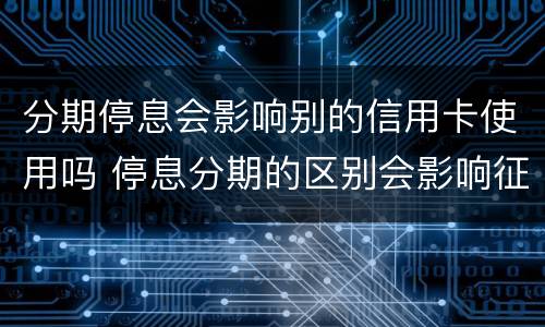 分期停息会影响别的信用卡使用吗 停息分期的区别会影响征信吗