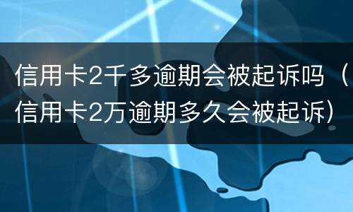 信用卡2千多逾期会被起诉吗（信用卡2万逾期多久会被起诉）