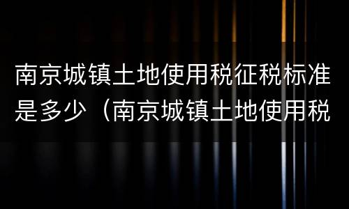 南京城镇土地使用税征税标准是多少（南京城镇土地使用税税率）