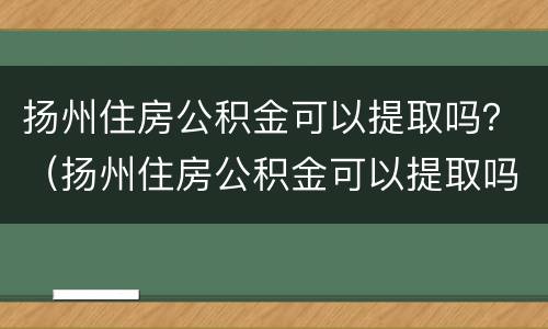 扬州住房公积金可以提取吗？（扬州住房公积金可以提取吗）