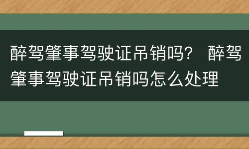 醉驾肇事驾驶证吊销吗？ 醉驾肇事驾驶证吊销吗怎么处理