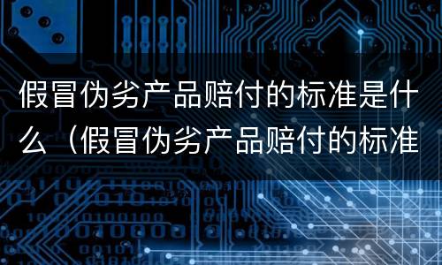 假冒伪劣产品赔付的标准是什么（假冒伪劣产品赔付的标准是什么呢）