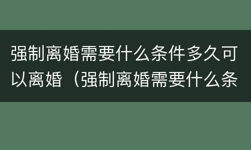 强制离婚需要什么条件多久可以离婚（强制离婚需要什么条件多久可以离婚呢）