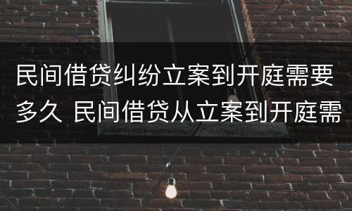 民间借贷纠纷立案到开庭需要多久 民间借贷从立案到开庭需要多长时间