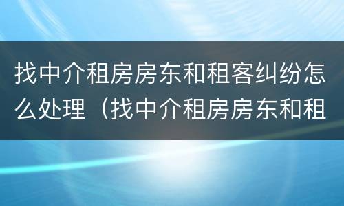 找中介租房房东和租客纠纷怎么处理（找中介租房房东和租客纠纷怎么处理呢）