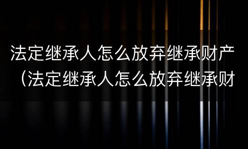 法定继承人怎么放弃继承财产（法定继承人怎么放弃继承财产）