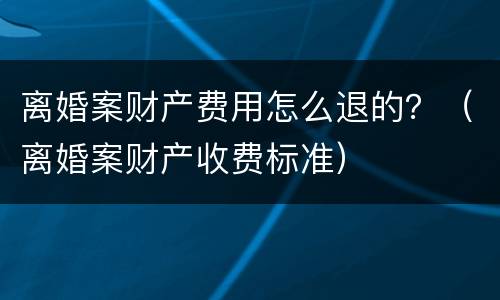 离婚案财产费用怎么退的？（离婚案财产收费标准）