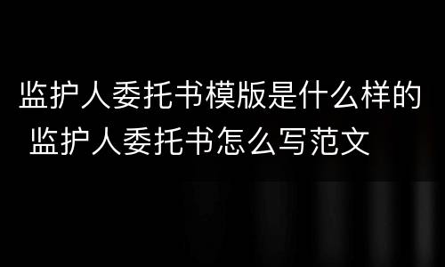 监护人委托书模版是什么样的 监护人委托书怎么写范文