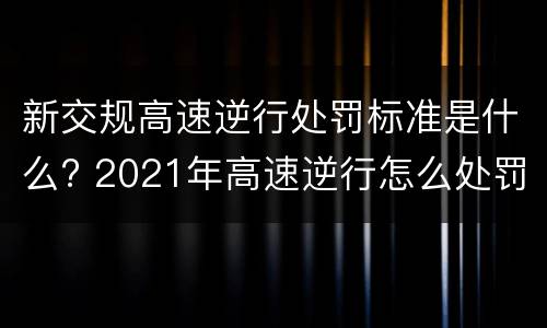 新交规高速逆行处罚标准是什么? 2021年高速逆行怎么处罚