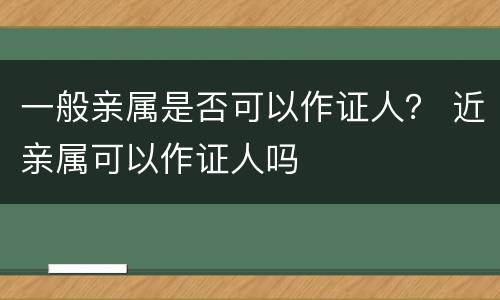 一般亲属是否可以作证人？ 近亲属可以作证人吗