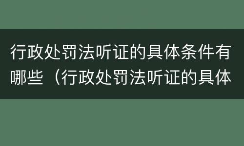 行政处罚法听证的具体条件有哪些（行政处罚法听证的具体条件有哪些呢）