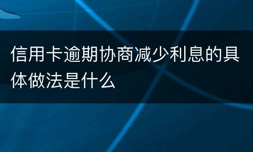 信用卡逾期协商减少利息的具体做法是什么