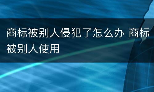 商标被别人侵犯了怎么办 商标被别人使用