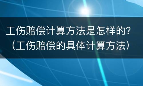 工伤赔偿计算方法是怎样的？（工伤赔偿的具体计算方法）