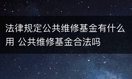 法律规定公共维修基金有什么用 公共维修基金合法吗