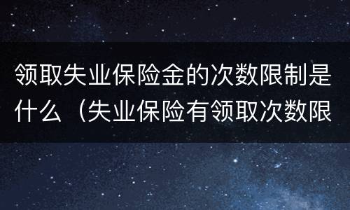 领取失业保险金的次数限制是什么（失业保险有领取次数限制吗）