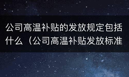 公司高温补贴的发放规定包括什么（公司高温补贴发放标准）