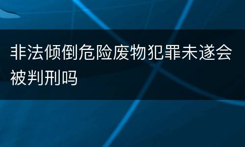 非法倾倒危险废物犯罪未遂会被判刑吗