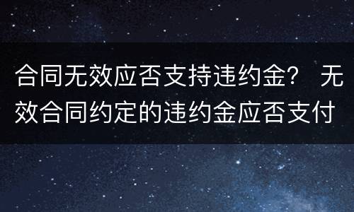 合同无效应否支持违约金？ 无效合同约定的违约金应否支付