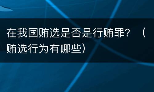 在我国贿选是否是行贿罪？（贿选行为有哪些）