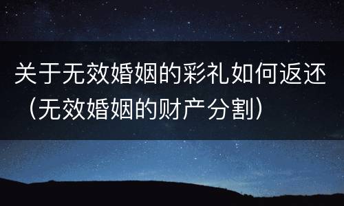 关于无效婚姻的彩礼如何返还（无效婚姻的财产分割）