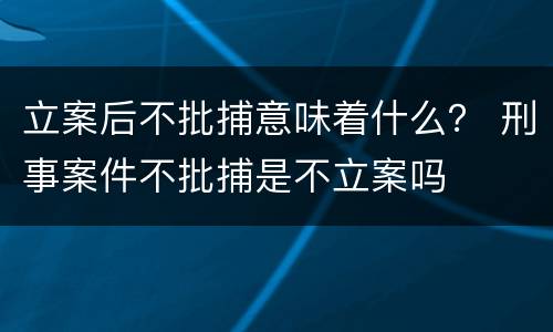 立案后不批捕意味着什么？ 刑事案件不批捕是不立案吗