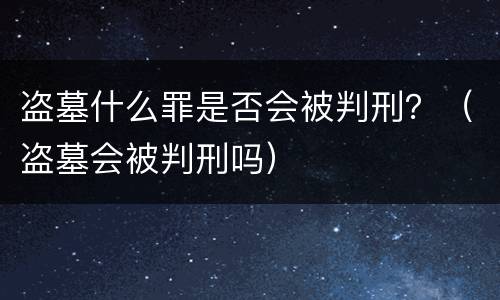 盗墓什么罪是否会被判刑？（盗墓会被判刑吗）