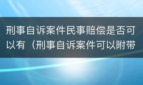 刑事自诉案件民事赔偿是否可以有（刑事自诉案件可以附带民事赔偿吗）