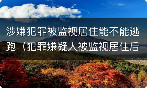 涉嫌犯罪被监视居住能不能逃跑（犯罪嫌疑人被监视居住后判刑的可能性大吗）