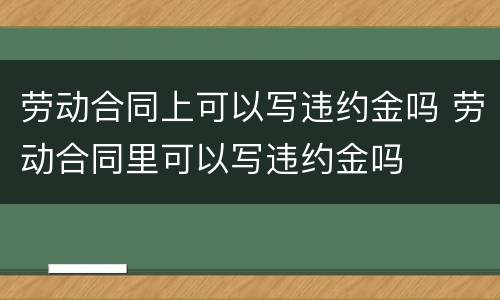 劳动合同上可以写违约金吗 劳动合同里可以写违约金吗