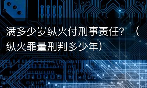 满多少岁纵火付刑事责任？（纵火罪量刑判多少年）