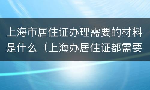 上海市居住证办理需要的材料是什么（上海办居住证都需要什么材料）