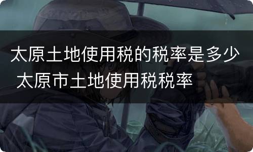 太原土地使用税的税率是多少 太原市土地使用税税率