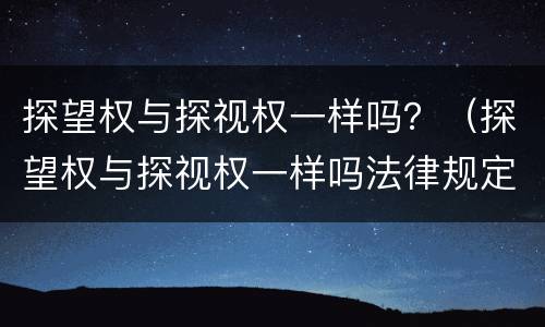 探望权与探视权一样吗？（探望权与探视权一样吗法律规定）