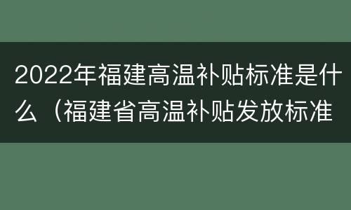 2022年福建高温补贴标准是什么（福建省高温补贴发放标准2020文件）