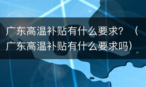 广东高温补贴有什么要求？（广东高温补贴有什么要求吗）