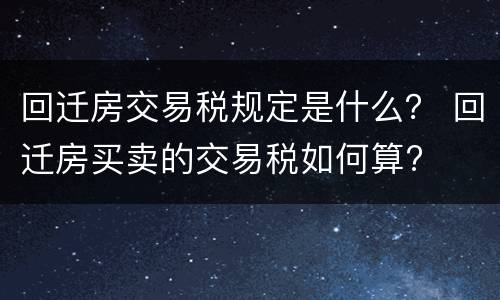 回迁房交易税规定是什么？ 回迁房买卖的交易税如何算?