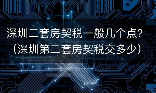 深圳二套房契税一般几个点？（深圳第二套房契税交多少）