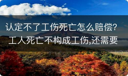 认定不了工伤死亡怎么赔偿？ 工人死亡不构成工伤,还需要赔偿吗