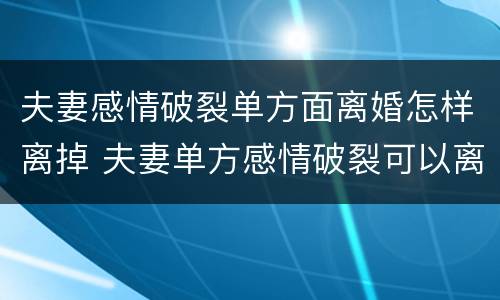 夫妻感情破裂单方面离婚怎样离掉 夫妻单方感情破裂可以离婚吗?