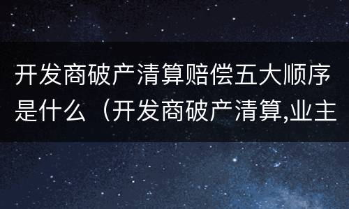 开发商破产清算赔偿五大顺序是什么（开发商破产清算,业主怎么办?）