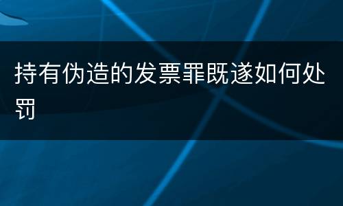 持有伪造的发票罪既遂如何处罚