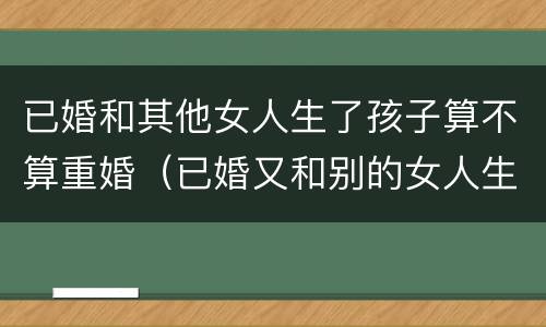 已婚和其他女人生了孩子算不算重婚（已婚又和别的女人生了孩子）