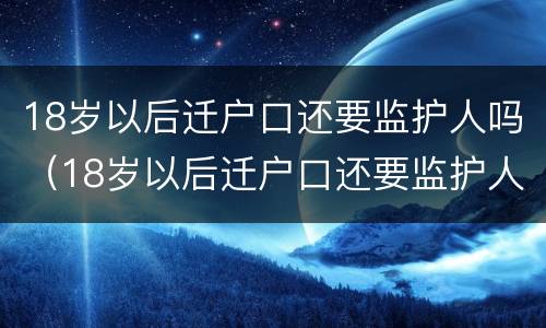 18岁以后迁户口还要监护人吗（18岁以后迁户口还要监护人吗为什么）