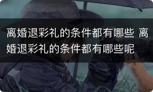 离婚退彩礼的条件都有哪些 离婚退彩礼的条件都有哪些呢