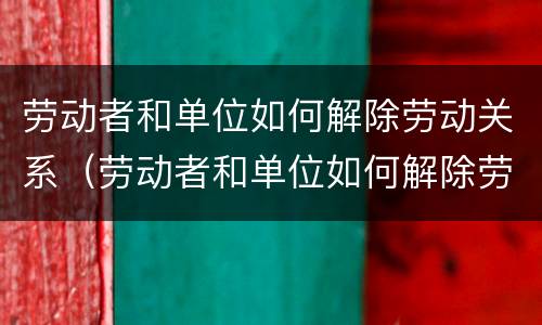 劳动者和单位如何解除劳动关系（劳动者和单位如何解除劳动关系合同）