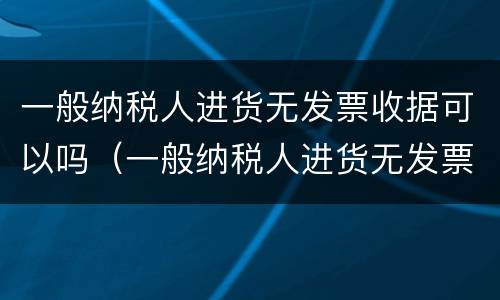 一般纳税人进货无发票收据可以吗（一般纳税人进货无发票收据可以吗）